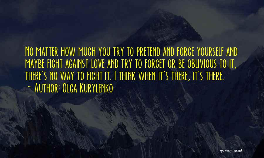 Olga Kurylenko Quotes: No Matter How Much You Try To Pretend And Force Yourself And Maybe Fight Against Love And Try To Forget