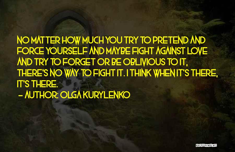 Olga Kurylenko Quotes: No Matter How Much You Try To Pretend And Force Yourself And Maybe Fight Against Love And Try To Forget