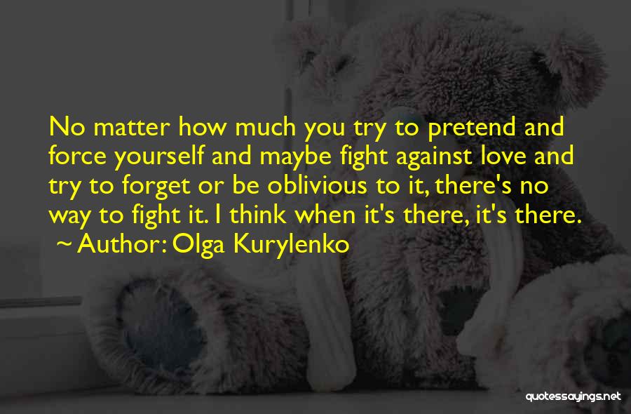 Olga Kurylenko Quotes: No Matter How Much You Try To Pretend And Force Yourself And Maybe Fight Against Love And Try To Forget