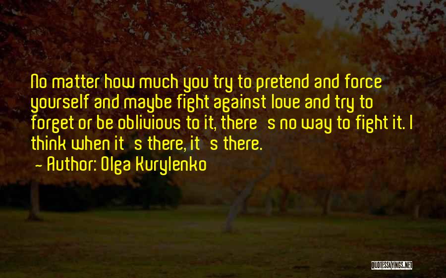 Olga Kurylenko Quotes: No Matter How Much You Try To Pretend And Force Yourself And Maybe Fight Against Love And Try To Forget