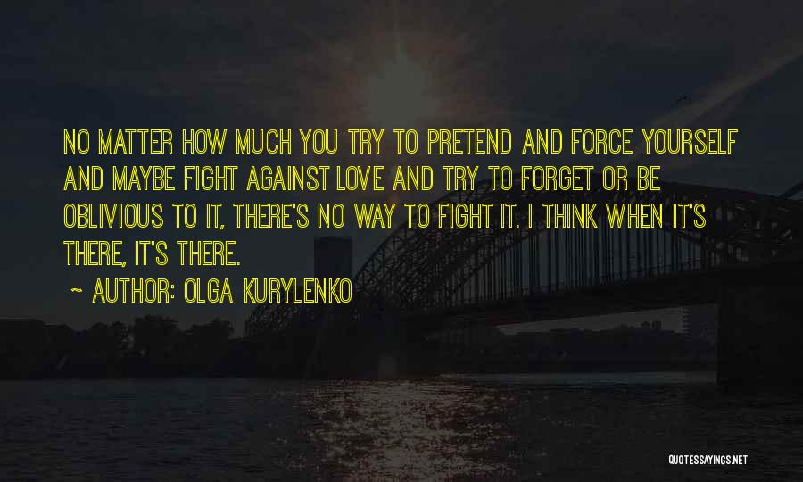 Olga Kurylenko Quotes: No Matter How Much You Try To Pretend And Force Yourself And Maybe Fight Against Love And Try To Forget