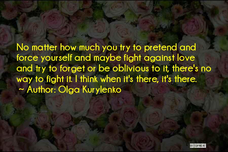 Olga Kurylenko Quotes: No Matter How Much You Try To Pretend And Force Yourself And Maybe Fight Against Love And Try To Forget