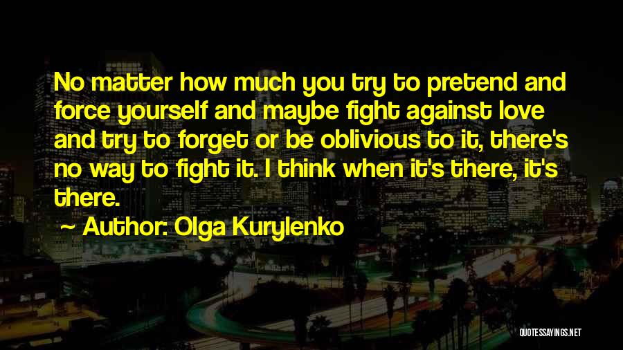 Olga Kurylenko Quotes: No Matter How Much You Try To Pretend And Force Yourself And Maybe Fight Against Love And Try To Forget