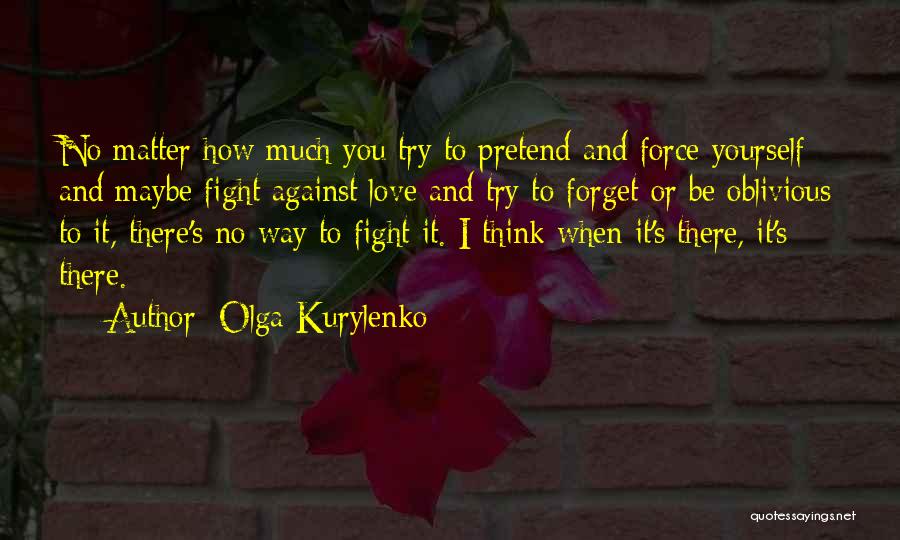 Olga Kurylenko Quotes: No Matter How Much You Try To Pretend And Force Yourself And Maybe Fight Against Love And Try To Forget