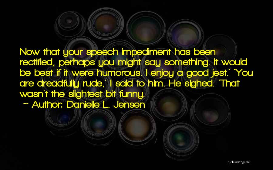 Danielle L. Jensen Quotes: Now That Your Speech Impediment Has Been Rectified, Perhaps You Might Say Something. It Would Be Best If It Were