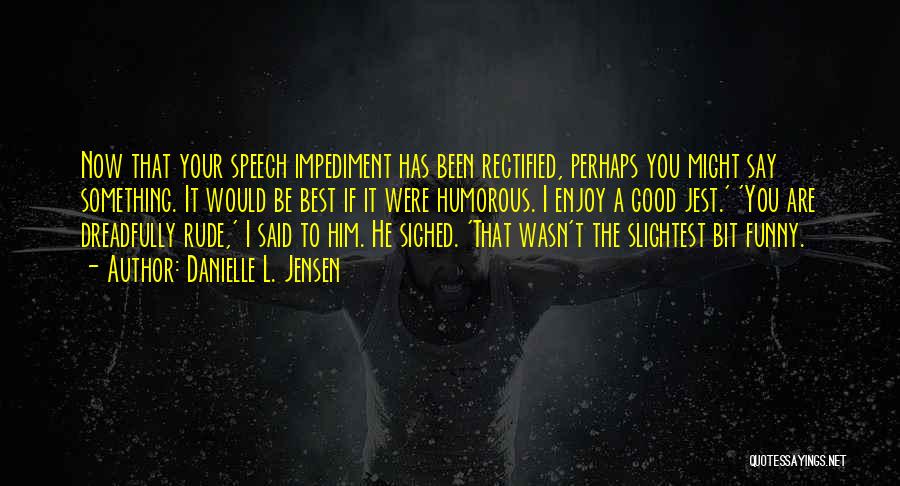 Danielle L. Jensen Quotes: Now That Your Speech Impediment Has Been Rectified, Perhaps You Might Say Something. It Would Be Best If It Were