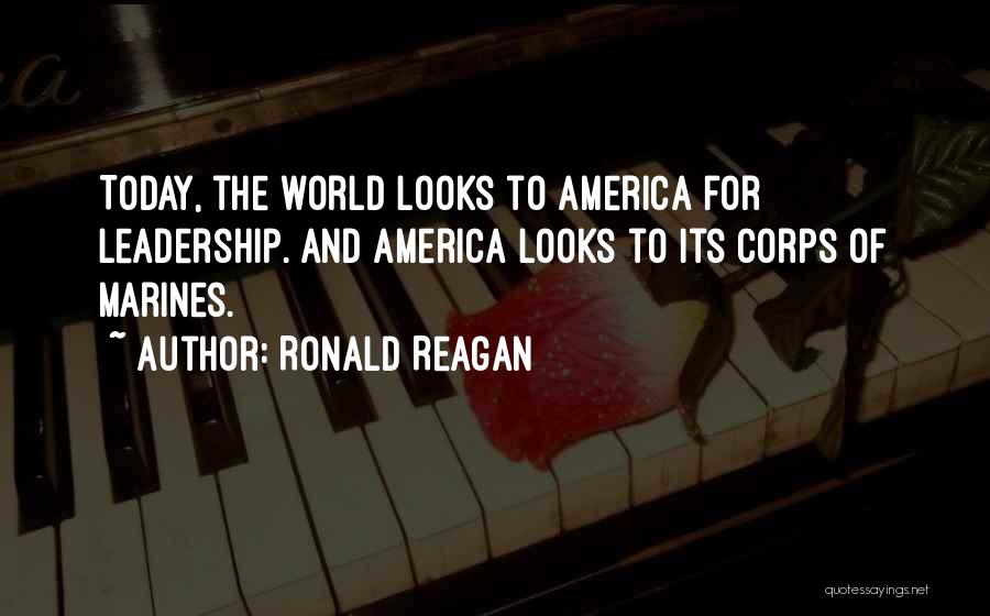 Ronald Reagan Quotes: Today, The World Looks To America For Leadership. And America Looks To Its Corps Of Marines.