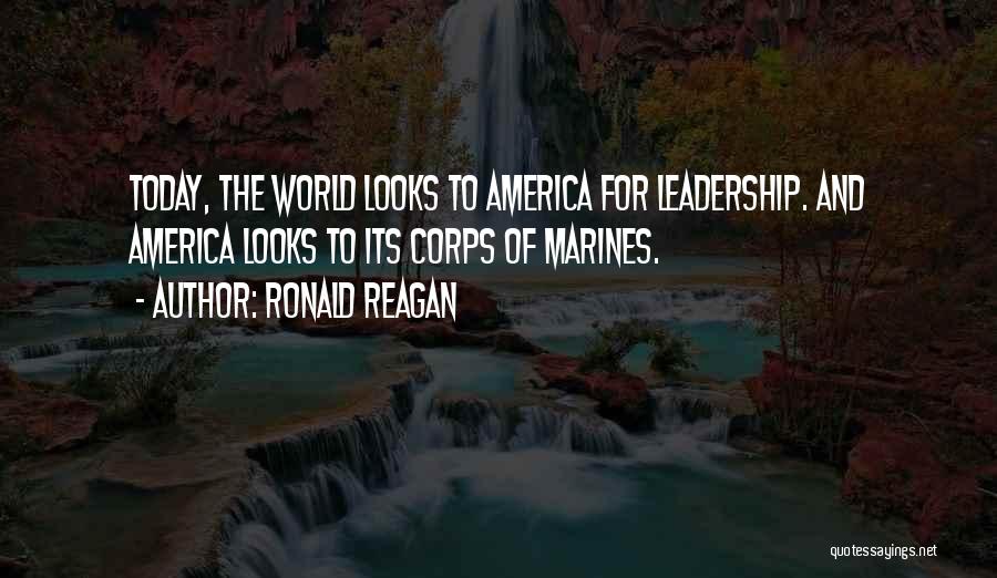 Ronald Reagan Quotes: Today, The World Looks To America For Leadership. And America Looks To Its Corps Of Marines.