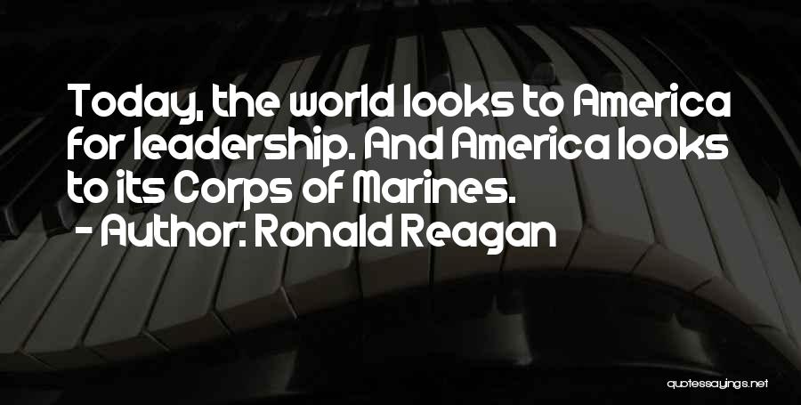 Ronald Reagan Quotes: Today, The World Looks To America For Leadership. And America Looks To Its Corps Of Marines.