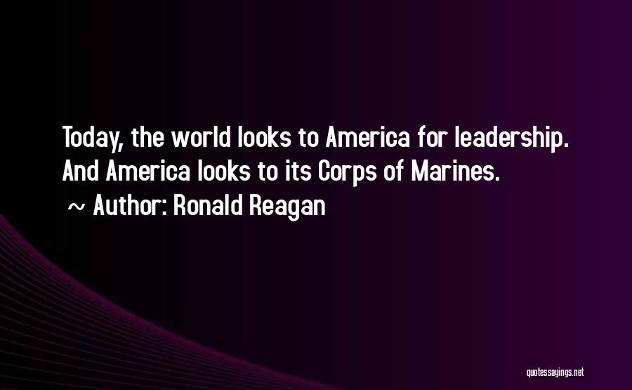 Ronald Reagan Quotes: Today, The World Looks To America For Leadership. And America Looks To Its Corps Of Marines.