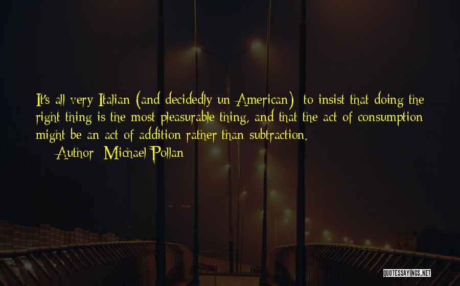 Michael Pollan Quotes: It's All Very Italian (and Decidedly Un-american): To Insist That Doing The Right Thing Is The Most Pleasurable Thing, And