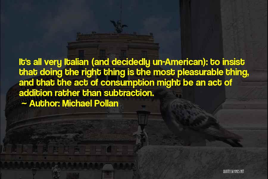 Michael Pollan Quotes: It's All Very Italian (and Decidedly Un-american): To Insist That Doing The Right Thing Is The Most Pleasurable Thing, And