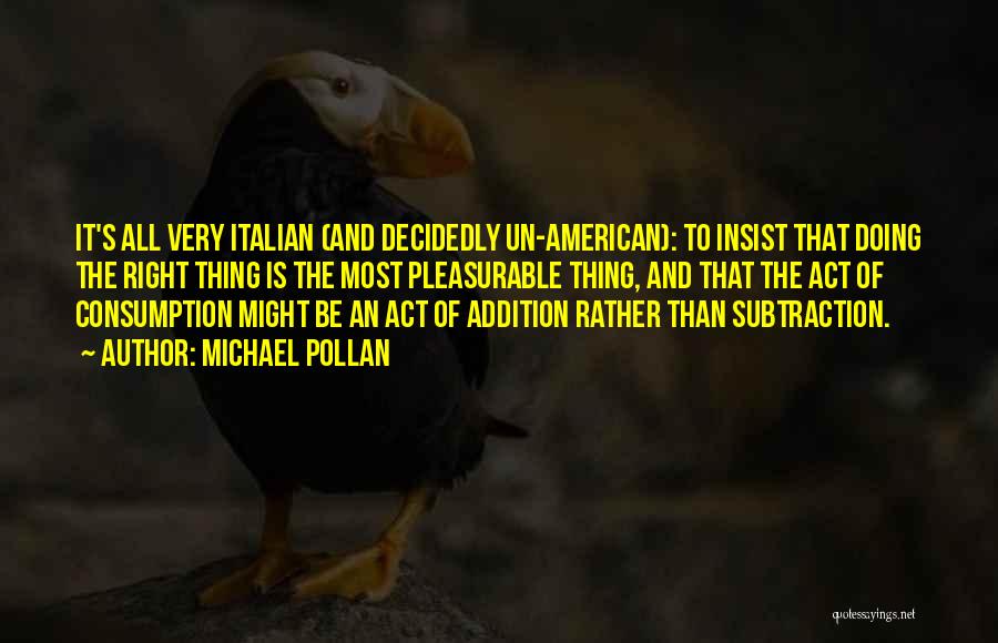 Michael Pollan Quotes: It's All Very Italian (and Decidedly Un-american): To Insist That Doing The Right Thing Is The Most Pleasurable Thing, And