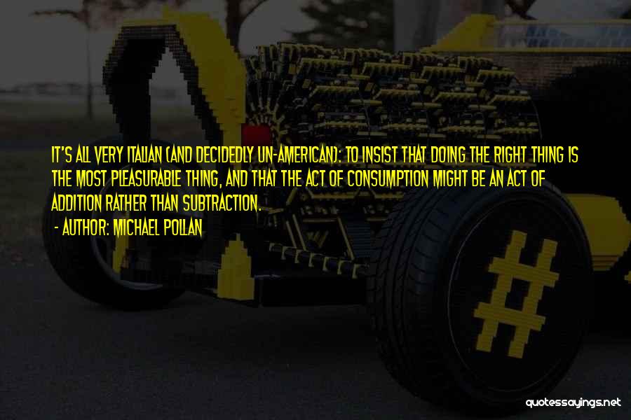 Michael Pollan Quotes: It's All Very Italian (and Decidedly Un-american): To Insist That Doing The Right Thing Is The Most Pleasurable Thing, And
