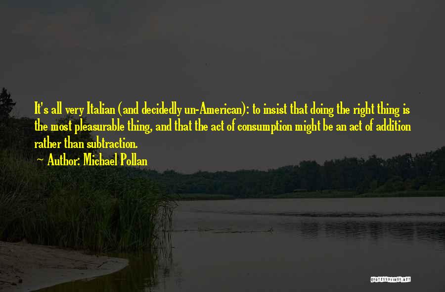 Michael Pollan Quotes: It's All Very Italian (and Decidedly Un-american): To Insist That Doing The Right Thing Is The Most Pleasurable Thing, And