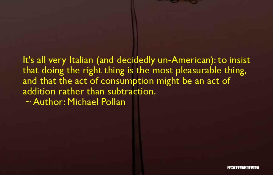 Michael Pollan Quotes: It's All Very Italian (and Decidedly Un-american): To Insist That Doing The Right Thing Is The Most Pleasurable Thing, And