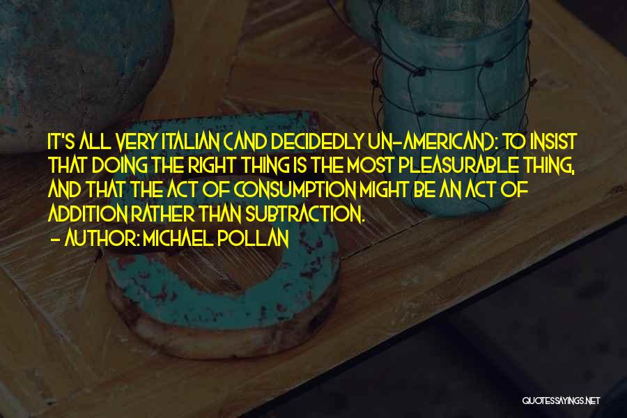 Michael Pollan Quotes: It's All Very Italian (and Decidedly Un-american): To Insist That Doing The Right Thing Is The Most Pleasurable Thing, And