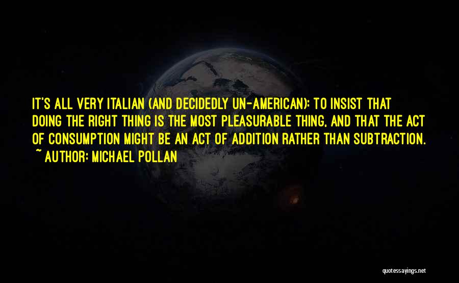 Michael Pollan Quotes: It's All Very Italian (and Decidedly Un-american): To Insist That Doing The Right Thing Is The Most Pleasurable Thing, And