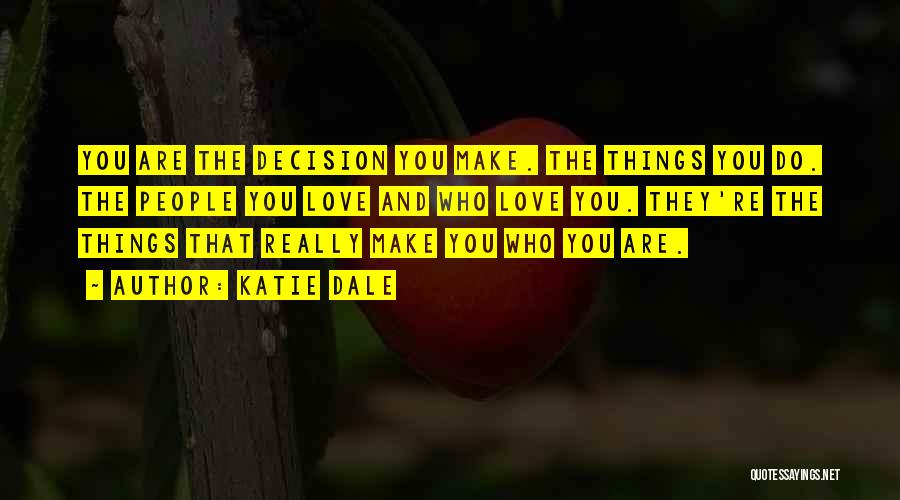 Katie Dale Quotes: You Are The Decision You Make. The Things You Do. The People You Love And Who Love You. They're The