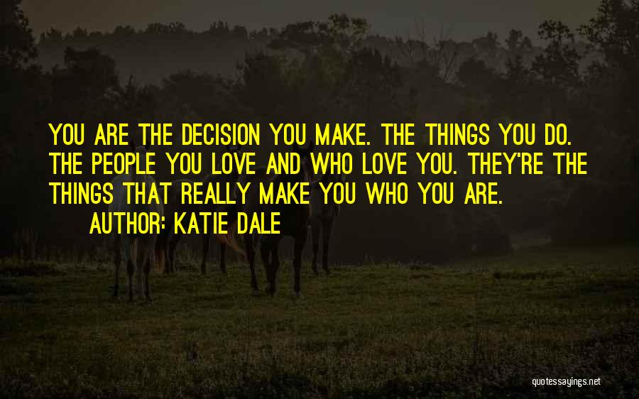 Katie Dale Quotes: You Are The Decision You Make. The Things You Do. The People You Love And Who Love You. They're The