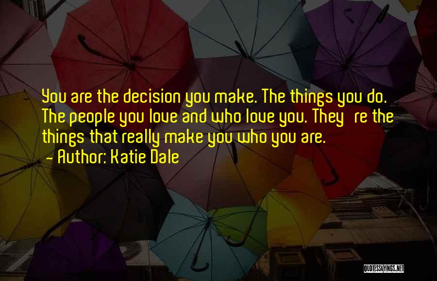 Katie Dale Quotes: You Are The Decision You Make. The Things You Do. The People You Love And Who Love You. They're The