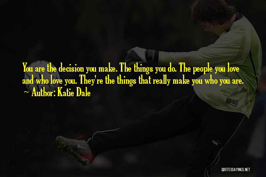 Katie Dale Quotes: You Are The Decision You Make. The Things You Do. The People You Love And Who Love You. They're The