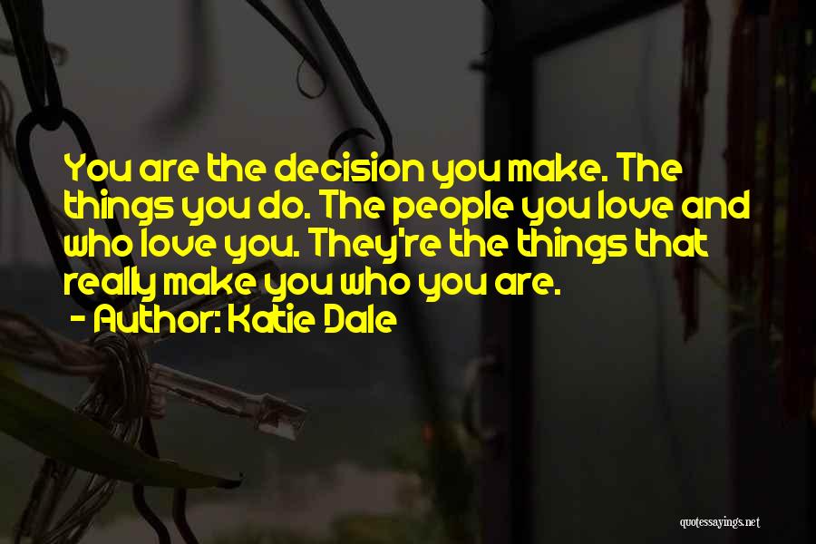 Katie Dale Quotes: You Are The Decision You Make. The Things You Do. The People You Love And Who Love You. They're The