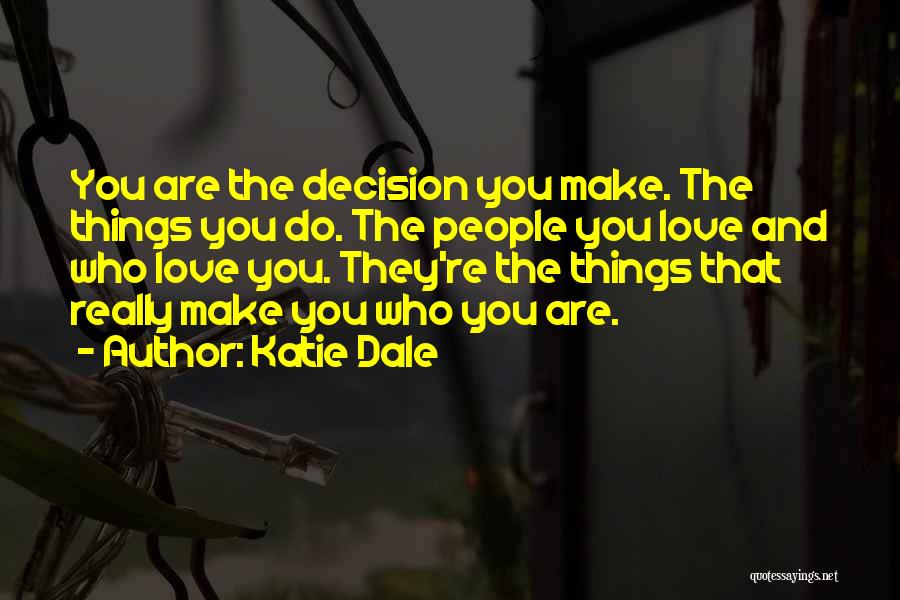 Katie Dale Quotes: You Are The Decision You Make. The Things You Do. The People You Love And Who Love You. They're The