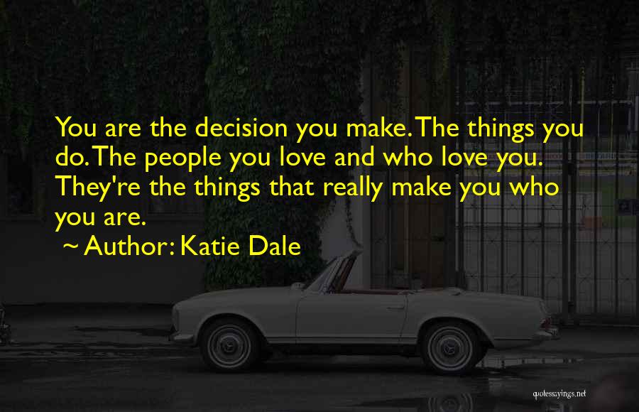 Katie Dale Quotes: You Are The Decision You Make. The Things You Do. The People You Love And Who Love You. They're The