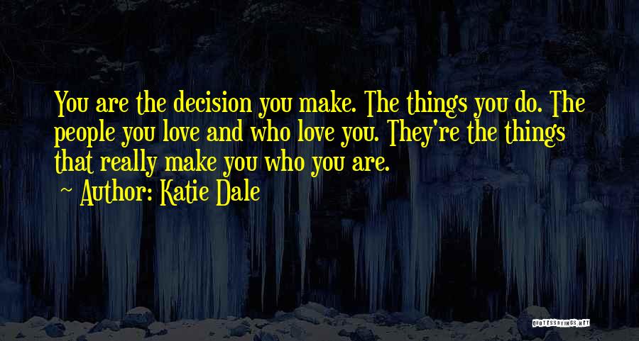 Katie Dale Quotes: You Are The Decision You Make. The Things You Do. The People You Love And Who Love You. They're The