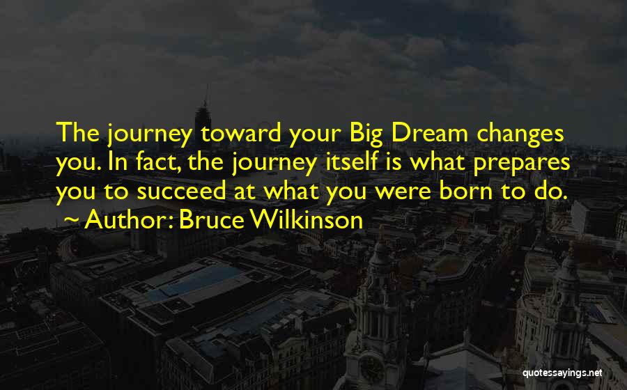 Bruce Wilkinson Quotes: The Journey Toward Your Big Dream Changes You. In Fact, The Journey Itself Is What Prepares You To Succeed At
