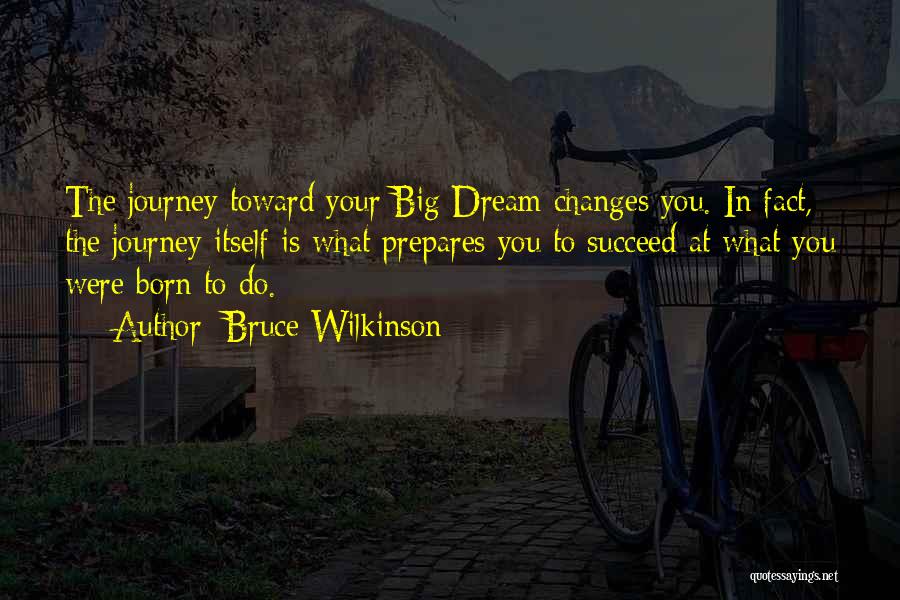 Bruce Wilkinson Quotes: The Journey Toward Your Big Dream Changes You. In Fact, The Journey Itself Is What Prepares You To Succeed At