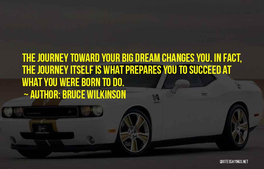 Bruce Wilkinson Quotes: The Journey Toward Your Big Dream Changes You. In Fact, The Journey Itself Is What Prepares You To Succeed At