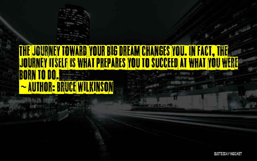 Bruce Wilkinson Quotes: The Journey Toward Your Big Dream Changes You. In Fact, The Journey Itself Is What Prepares You To Succeed At