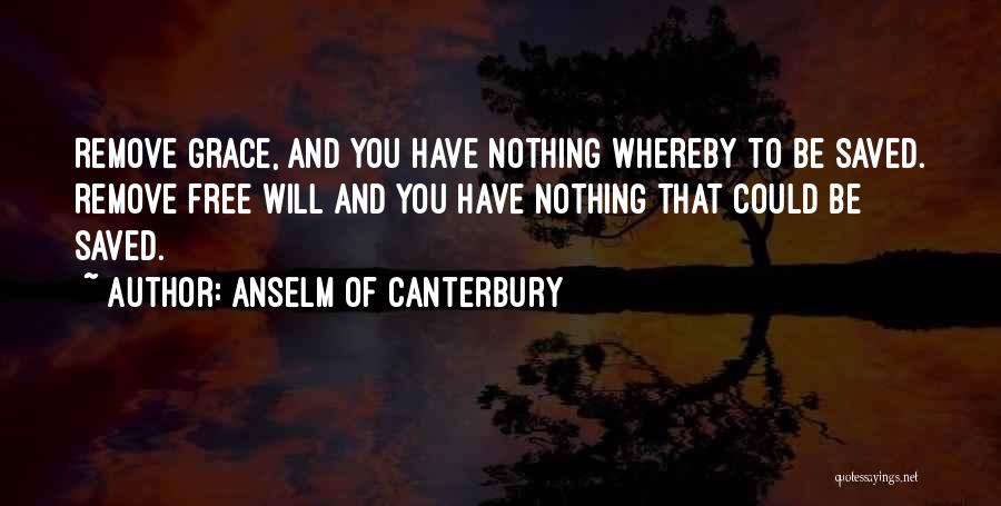 Anselm Of Canterbury Quotes: Remove Grace, And You Have Nothing Whereby To Be Saved. Remove Free Will And You Have Nothing That Could Be