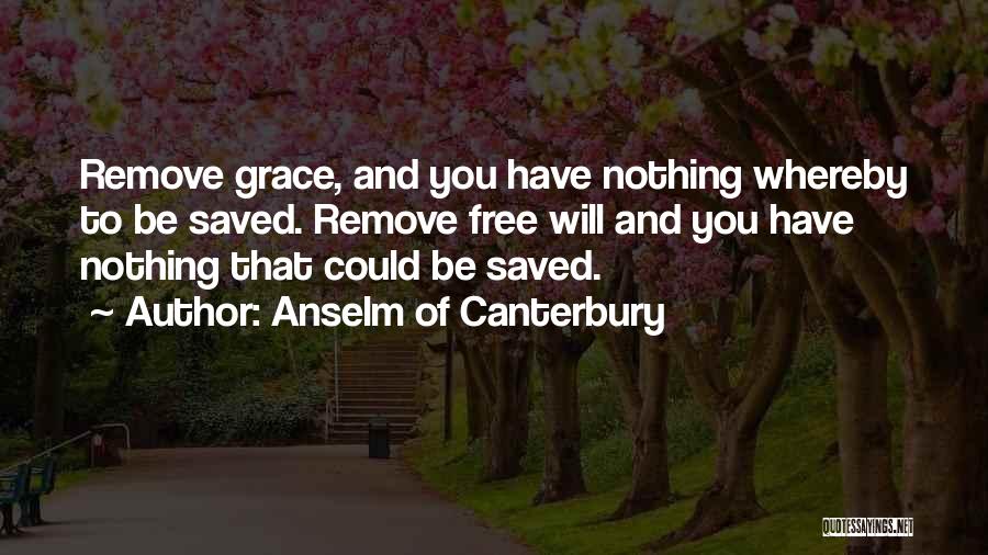 Anselm Of Canterbury Quotes: Remove Grace, And You Have Nothing Whereby To Be Saved. Remove Free Will And You Have Nothing That Could Be