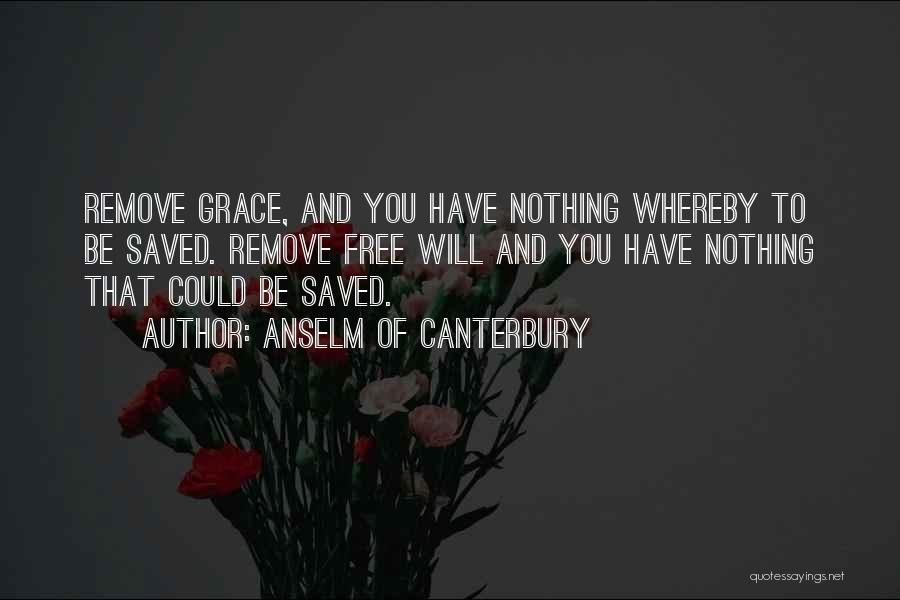 Anselm Of Canterbury Quotes: Remove Grace, And You Have Nothing Whereby To Be Saved. Remove Free Will And You Have Nothing That Could Be