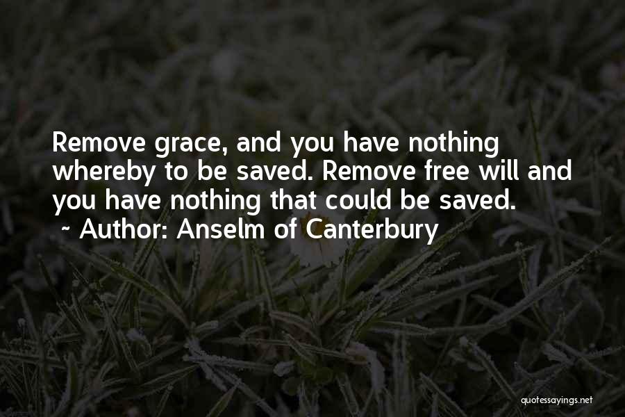 Anselm Of Canterbury Quotes: Remove Grace, And You Have Nothing Whereby To Be Saved. Remove Free Will And You Have Nothing That Could Be
