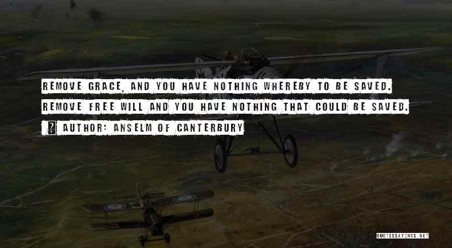 Anselm Of Canterbury Quotes: Remove Grace, And You Have Nothing Whereby To Be Saved. Remove Free Will And You Have Nothing That Could Be