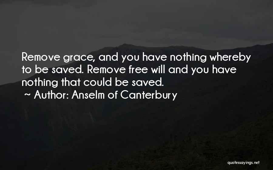 Anselm Of Canterbury Quotes: Remove Grace, And You Have Nothing Whereby To Be Saved. Remove Free Will And You Have Nothing That Could Be