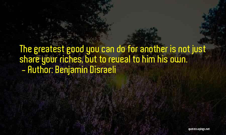 Benjamin Disraeli Quotes: The Greatest Good You Can Do For Another Is Not Just Share Your Riches, But To Reveal To Him His