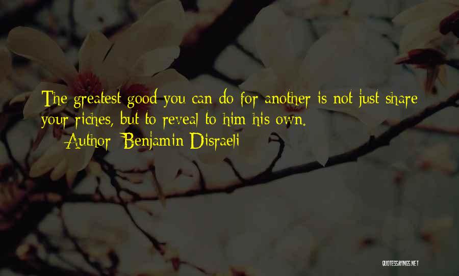 Benjamin Disraeli Quotes: The Greatest Good You Can Do For Another Is Not Just Share Your Riches, But To Reveal To Him His