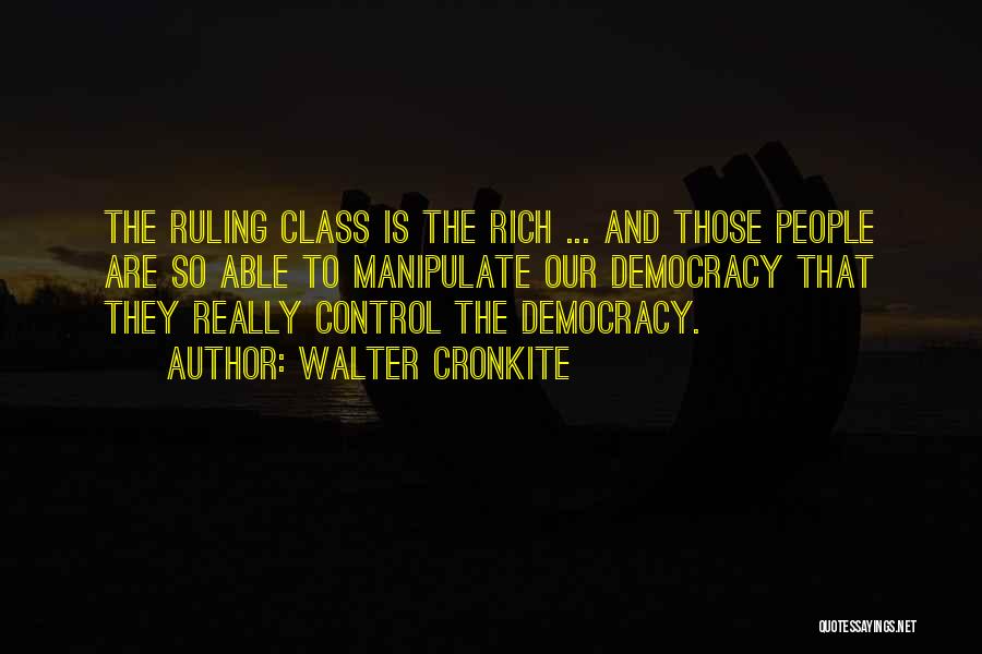 Walter Cronkite Quotes: The Ruling Class Is The Rich ... And Those People Are So Able To Manipulate Our Democracy That They Really