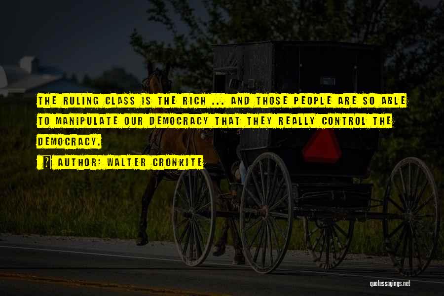 Walter Cronkite Quotes: The Ruling Class Is The Rich ... And Those People Are So Able To Manipulate Our Democracy That They Really