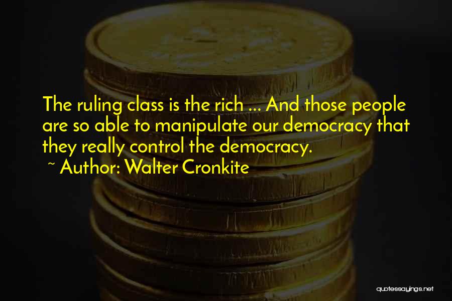 Walter Cronkite Quotes: The Ruling Class Is The Rich ... And Those People Are So Able To Manipulate Our Democracy That They Really