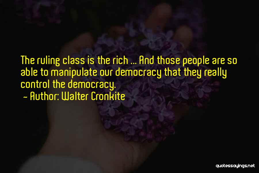 Walter Cronkite Quotes: The Ruling Class Is The Rich ... And Those People Are So Able To Manipulate Our Democracy That They Really