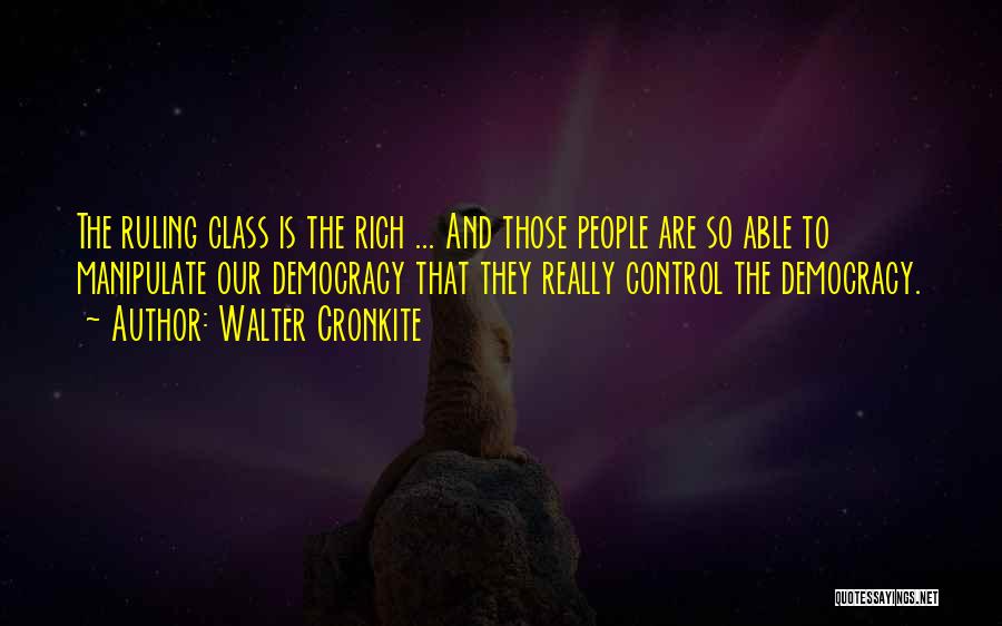 Walter Cronkite Quotes: The Ruling Class Is The Rich ... And Those People Are So Able To Manipulate Our Democracy That They Really