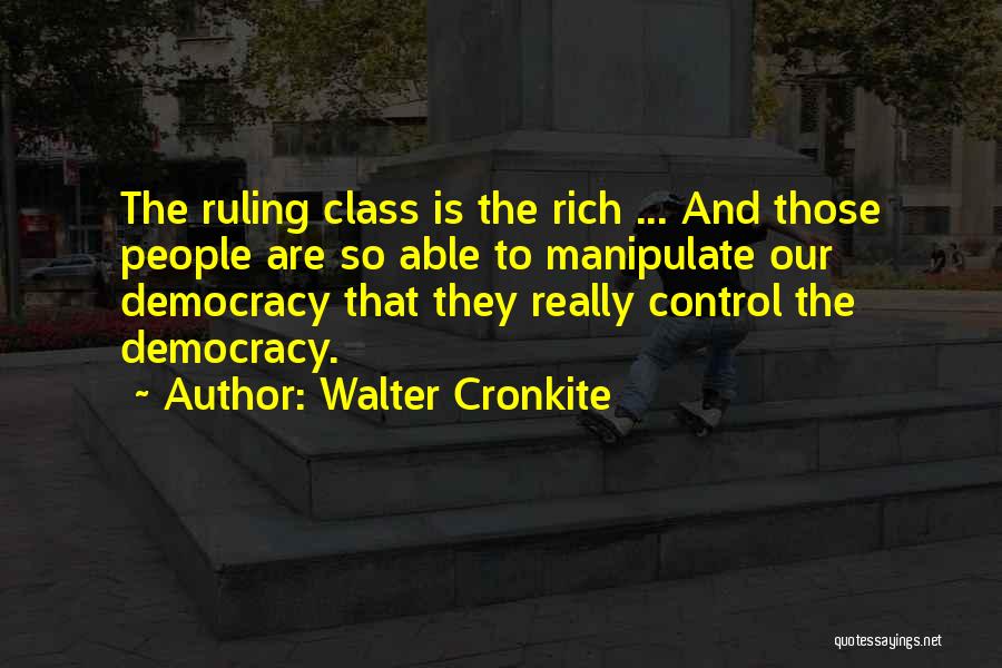 Walter Cronkite Quotes: The Ruling Class Is The Rich ... And Those People Are So Able To Manipulate Our Democracy That They Really