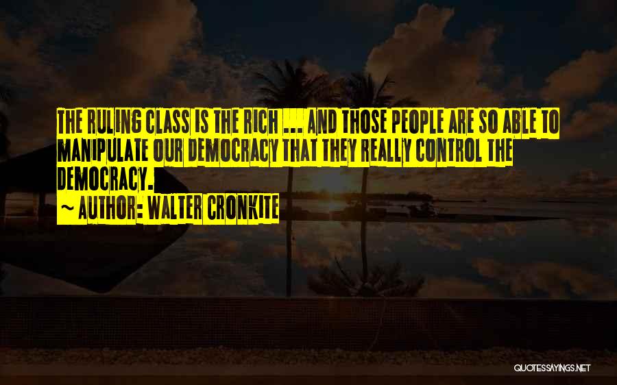 Walter Cronkite Quotes: The Ruling Class Is The Rich ... And Those People Are So Able To Manipulate Our Democracy That They Really