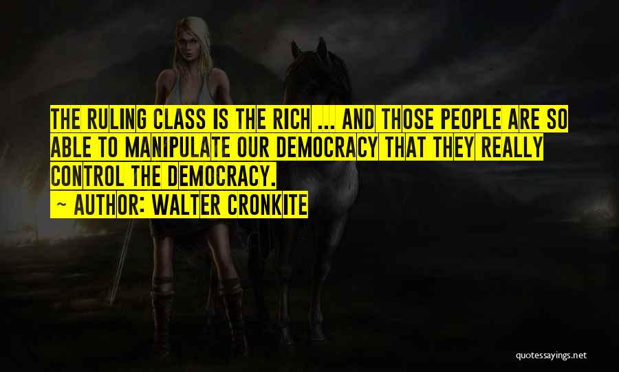 Walter Cronkite Quotes: The Ruling Class Is The Rich ... And Those People Are So Able To Manipulate Our Democracy That They Really